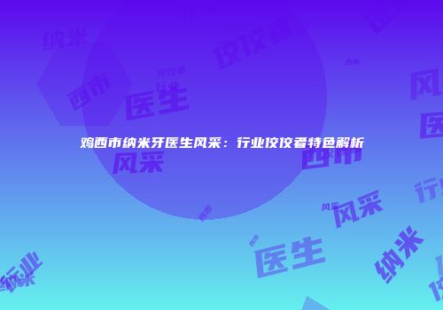 鸡西市纳米牙医生风采：行业佼佼者特色解析