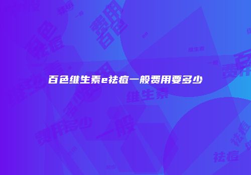 百色维生素e祛痘一般费用要多少