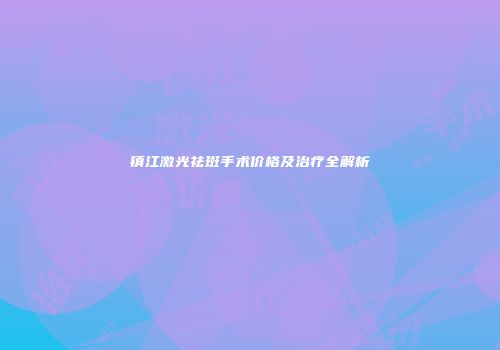 镇江激光祛斑手术价格及治疗全解析
