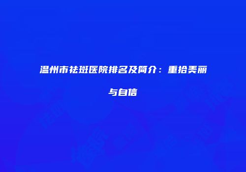 温州市祛斑医院排名及简介：重拾美丽与自信