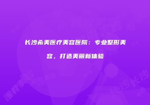 长沙希美医疗美容医院：专业整形美容，打造美丽新体验
