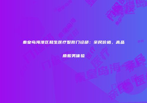秦皇岛海港区和生医疗整形门诊部：亲民价格，高品质服务体验