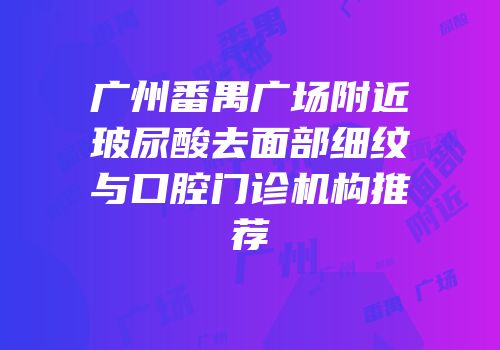广州番禺广场附近玻尿酸去面部细纹与口腔门诊机构推荐