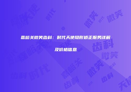 嘉峪关微笑齿科：时代天使隐形矫正服务详解及价格信息