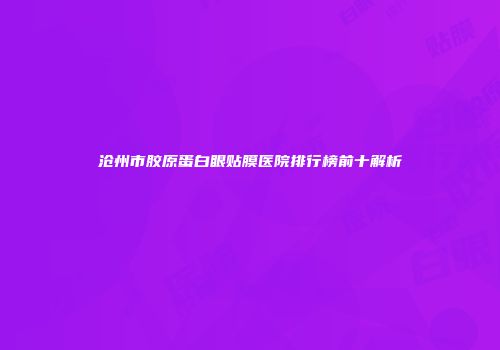 沧州市胶原蛋白眼贴膜医院排行榜前十解析