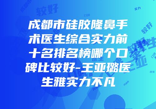 成都市硅胶隆鼻手术医生综合实力前十名排名榜哪个口碑比较好-王亚璐医生雅实力不凡