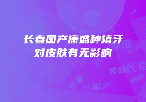 长春国产康盛种植牙对皮肤有无影响