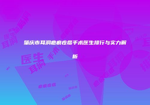 肇庆市耳洞疤痕疙瘩手术医生排行与实力解析