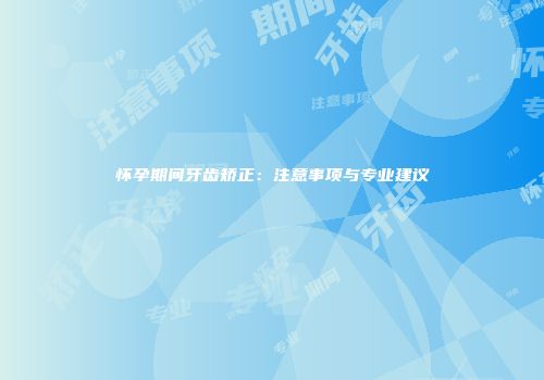 怀孕期间牙齿矫正：注意事项与专业建议