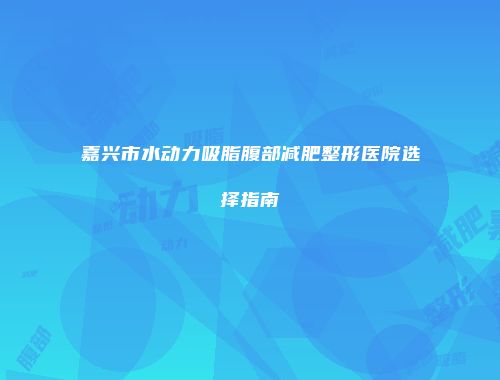 嘉兴市水动力吸脂腹部减肥整形医院选择指南