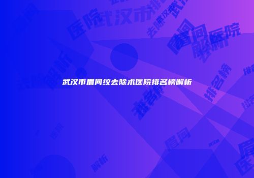 武汉市眉间纹去除术医院排名榜解析