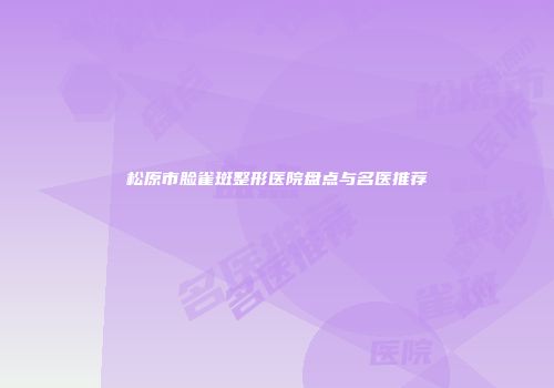 松原市脸雀斑整形医院盘点与名医推荐