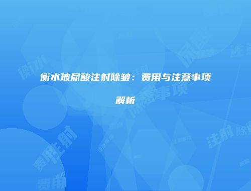 衡水玻尿酸注射除皱：费用与注意事项解析