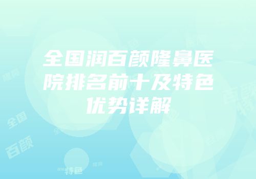 全国润百颜隆鼻医院排名前十及特色优势详解