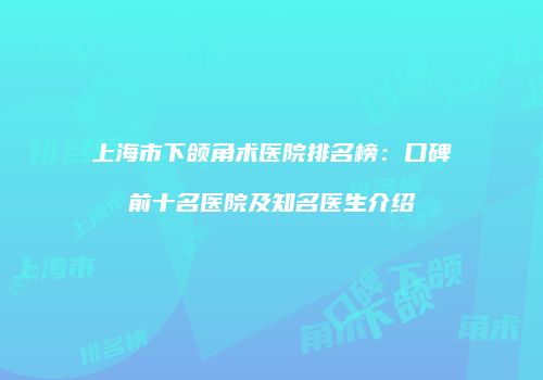 上海市下颌角术医院排名榜：口碑前十名医院及知名医生介绍
