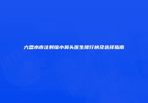 六盘水市注射缩小鼻头医生排行榜及选择指南