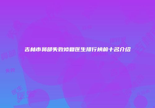 吉林市鼻部失败修复医生排行榜前十名介绍