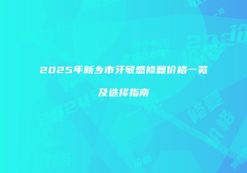 2025年新乡市牙敏感修复价格一览及选择指南