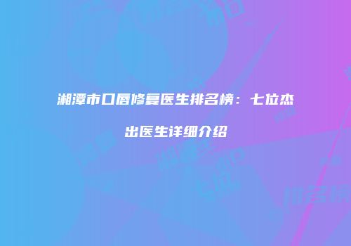 湘潭市口唇修复医生排名榜：七位杰出医生详细介绍