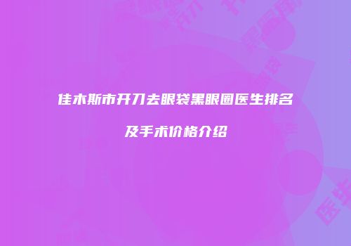 佳木斯市开刀去眼袋黑眼圈医生排名及手术价格介绍