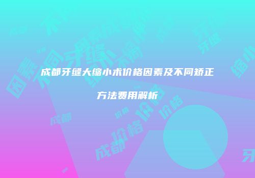 成都牙缝大缩小术价格因素及不同矫正方法费用解析