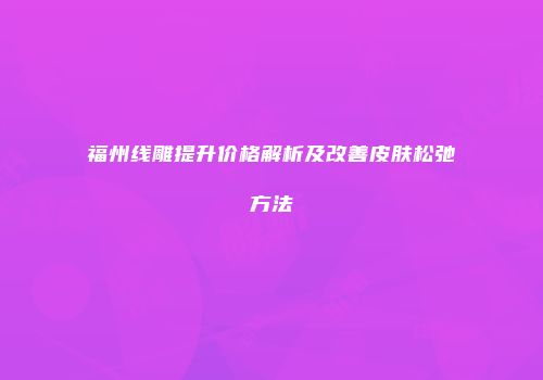 福州线雕提升价格解析及改善皮肤松弛方法