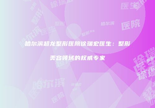 哈尔滨超龙整形医院徐瑞宏医生：整形美容领域的权威专家