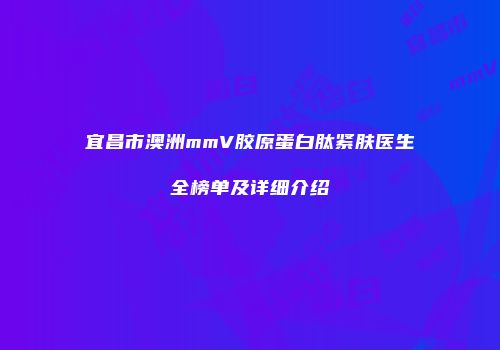 宜昌市澳洲mmV胶原蛋白肽紧肤医生全榜单及详细介绍