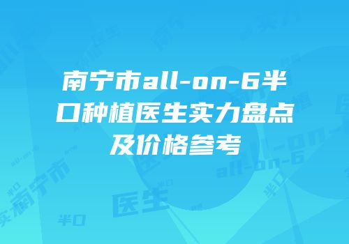 南宁市all-on-6半口种植医生实力盘点及价格参考