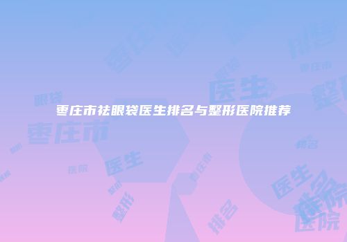枣庄市祛眼袋医生排名与整形医院推荐