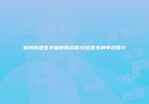 钦州市诞生牙拔除排名前10位医生榜单及简介