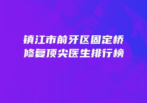 镇江市前牙区固定桥修复顶尖医生排行榜