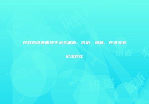 开封内切去眼袋手术全解析：价格、恢复、方法与外切法对比