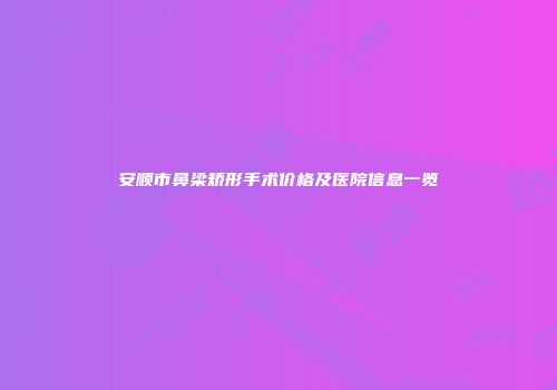 安顺市鼻梁矫形手术价格及医院信息一览
