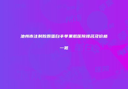池州市注射胶原蛋白丰苹果肌医院排名及价格一览