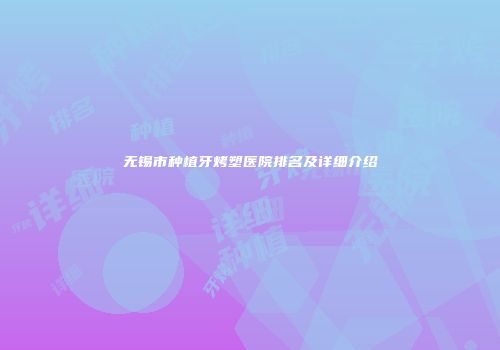 无锡市种植牙烤塑医院排名及详细介绍