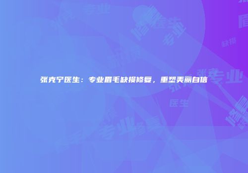 张克宁医生：专业眉毛缺损修复，重塑美丽自信