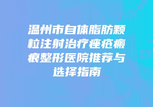 温州市自体脂肪颗粒注射治疗痤疮瘢痕整形医院推荐与选择指南