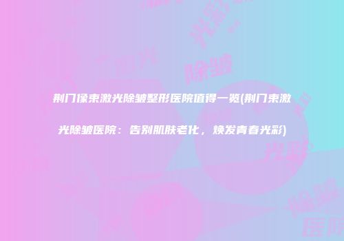 荆门像束激光除皱整形医院值得一览(荆门束激光除皱医院：告别肌肤老化，焕发青春光彩)