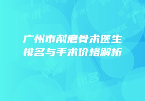 广州市削磨骨术医生排名与手术价格解析