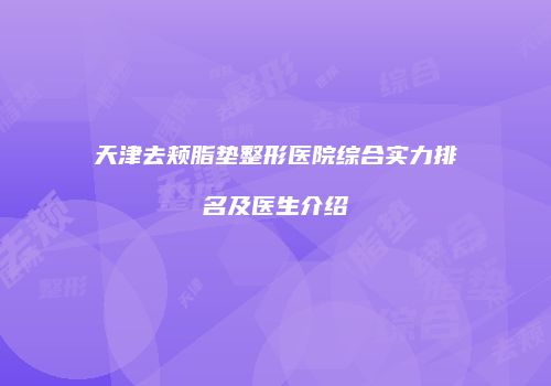 天津去颊脂垫整形医院综合实力排名及医生介绍