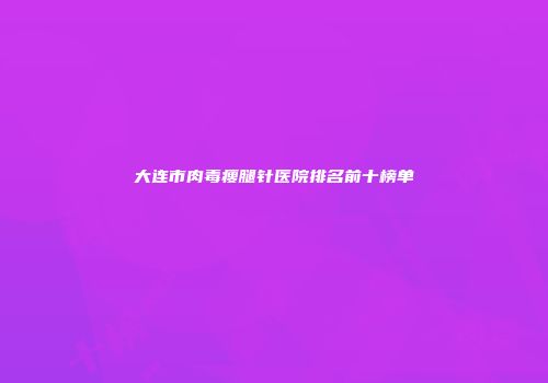 大连市肉毒瘦腿针医院排名前十榜单