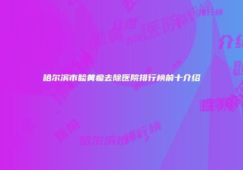 哈尔滨市睑黄瘤去除医院排行榜前十介绍
