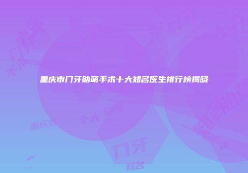 重庆市门牙助萌手术十大知名医生排行榜揭晓