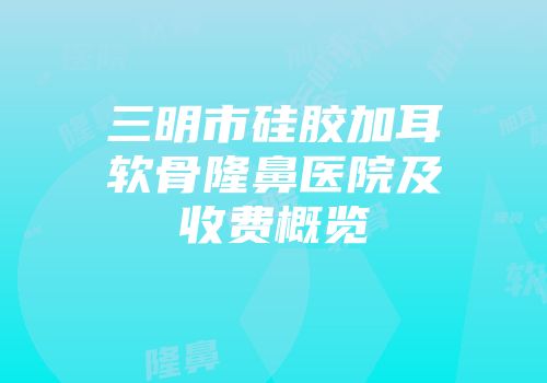 三明市硅胶加耳软骨隆鼻医院及收费概览