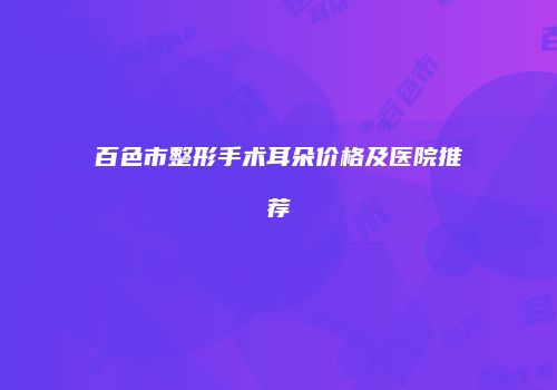 百色市整形手术耳朵价格及医院推荐