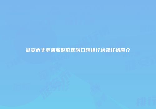 淮安市丰苹果肌整形医院口碑排行榜及详情简介