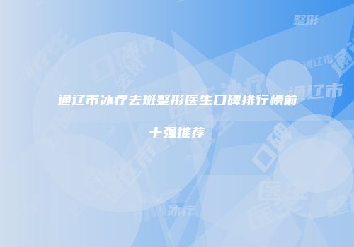 通辽市冰疗去斑整形医生口碑排行榜前十强推荐