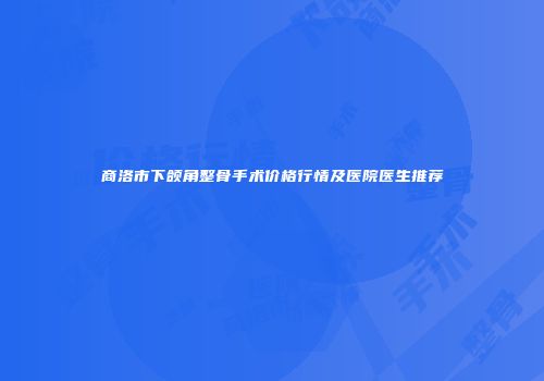 商洛市下颌角整骨手术价格行情及医院医生推荐