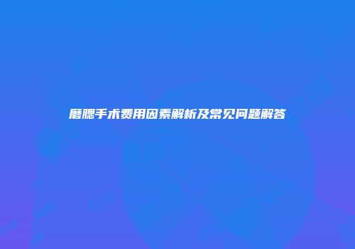 磨腮手术费用因素解析及常见问题解答